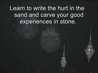 Learn to write the hurt in the sand and carve your good experiences in stone.  