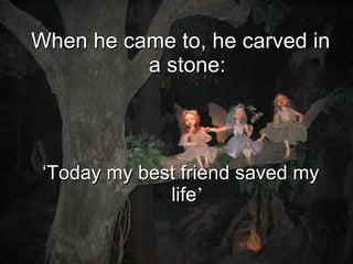 When he came to, he carved in a stone: ‘ Today my best friend saved my life ’ 