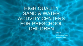 HIGH QUALITY
SAND & WATER
ACTIVITY CENTERS
FOR PRESCHOOL
CHILDREN
CHD 120
Environments Project
Abigail Van Orden
 