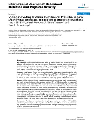 International Journal of Behavioral
Nutrition and Physical Activity                                                                                                              BioMed Central



Research                                                                                                                                   Open Access
Cycling and walking to work in New Zealand, 1991-2006: regional
and individual differences, and pointers to effective interventions
Sandar Tin Tin*1, Alistair Woodward2, Simon Thornley1 and
Shanthi Ameratunga1

Address: 1Section of Epidemiology and Biostatistics, School of Population Health, University of Auckland, Private Bag 92019, Auckland 1142, New
Zealand and 2School of Population Health, University of Auckland, Private Bag 92019, Auckland 1142, New Zealand
Email: Sandar Tin Tin* - s.tintin@auckland.ac.nz; Alistair Woodward - a.woodward@auckland.ac.nz;
Simon Thornley - s.thornley@auckland.ac.nz; Shanthi Ameratunga - s.ameratunga@auckland.ac.nz
* Corresponding author




Published: 20 September 2009                                                                                  Received: 10 July 2009
                                                                                                              Accepted: 20 September 2009
International Journal of Behavioral Nutrition and Physical Activity 2009, 6:64   doi:10.1186/1479-5868-6-64
This article is available from: http://www.ijbnpa.org/content/6/1/64
© 2009 Tin Tin et al; licensee BioMed Central Ltd.
This is an Open Access article distributed under the terms of the Creative Commons Attribution License (http://creativecommons.org/licenses/by/2.0),
which permits unrestricted use, distribution, and reproduction in any medium, provided the original work is properly cited.




                   Abstract
                   Background: Active commuting increases levels of physical activity and is more likely to be
                   adopted and sustained than exercise programmes. Despite the potential health, environmental,
                   social and economic benefits, cycling and walking are increasingly marginal modes of transport in
                   many countries. This paper investigated regional and individual differences in cycling and walking to
                   work in New Zealand over the 15-year period (1991-2006).
                   Methods: New Zealand Census data (collected every five years) were accessed to analyse self-
                   reported information on the "main means of travel to work" from individuals aged 15 years and
                   over who are usually resident and employed in New Zealand. This analysis investigated differences
                   in patterns of active commuting to work stratified by region, age, gender and personal income.
                   Results: In 2006, over four-fifths of New Zealanders used a private vehicle, one in fourteen walked
                   and one in forty cycled to work. Increased car use from 1991 to 2006 occurred at the expense of
                   active means of travel as trends in public transport use remained unchanged during that period. Of
                   the 16 regions defined at meshblock and area unit level, Auckland had the lowest prevalence of
                   cycling and walking. In contrast to other regions, walking to work increased in Wellington and
                   Nelson, two regions which have made substantial investments in local infrastructure to promote
                   active transport. Nationally, cycling prevalence declined with age whereas a U-shaped trend was
                   observed for walking. The numbers of younger people cycling to work and older people walking to
                   work declined substantially from 1991 to 2006. Higher proportions of men compared with women
                   cycled to work. The opposite was true for walking with an increasing trend observed in women
                   aged under 30 years. Walking to work was less prevalent among people with higher income.
                   Conclusion: We observed a steady decline in cycling and walking to work from 1991 to 2006,
                   with two regional exceptions. This together with the important differences in travel patterns by
                   age, gender and personal income highlights opportunities to target and modify transport policies in
                   order to promote active commuting.




                                                                                                                                            Page 1 of 11
                                                                                                                     (page number not for citation purposes)
 
