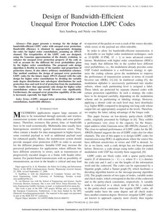 802                                                                              IEEE TRANSACTIONS ON COMMUNICATIONS, VOL. 58, NO. 3, MARCH 2010




                      Design of Bandwidth-Efﬁcient
                   Unequal Error Protection LDPC Codes
                                                   Sara Sandberg and Neele von Deetzen



   Abstract—This paper presents a strategy for the design of                    to rejection of the packet or even a crash of the source decoder,
bandwidth-efﬁcient LDPC codes with unequal error protection.                    while errors in the payload are often tolerable.
Bandwidth efﬁciency is obtained by appropriately designing
the codes for higher order constellations, assuming an AWGN                        In order to allow for bandwidth-efﬁcient transmission, it
channel. The irregularities of the LDPC code are designed,                      is desirable to use higher order modulation techniques, such
using the Gaussian approximation of the density evolution, to                   as ������ -QAM, ������ -PSK, ������ > 2, or more advanced constel-
enhance the unequal error protection property of the code as                    lations. Modulation with higher order constellations (HOCs)
well as account for the different bit error probabilities given
                                                                                may imply that different bits in the symbol have different
by the higher order constellation. The proposed code design
algorithm is ﬂexible in terms of the number and proportions of                  error probabilities, i.e., the modulation already provides some
protection classes. It also allows arbitrary modulation schemes.                UEP. Coded modulation is a well-known strategy to opti-
Our method combines the design of unequal error protection                      mize the coding scheme given the modulation to improve
LDPC codes for the binary input AWGN channel with the code                      the performance of transmission systems in terms of overall
design for higher order constellations by dividing the variable
                                                                                bit-error rate (BER), [1]–[4]. In multilevel coding [5], the
node degree distribution into sub-degree distributions for each
protection class and each level of protection from the modulation.              modulation alphabet is successively partitioned into smaller
The results show that appropriate code design for higher order                  subsets, where each partitioning level is assigned a label.
constellations reduces the overall bit-error rate signiﬁcantly.                 These labels are protected by separate channel codes with
Furthermore, the unequal error protection capability of the code                certain protection capabilities. In such a strategy, the codes
is increased, especially for high SNR.
                                                                                have to be designed carefully, depending on the modulation
  Index Terms—LDPC, unequal error protection, higher order                      scheme and its partitioning or labeling strategy. However,
constellations, bandwidth efﬁciency.                                            applying a shorter code on each level may have drawbacks
                                                                                (e.g. higher BER) compared to designing one long code whose
                         I. I NTRODUCTION                                       output bits are appropriately assigned to the levels. Therefore,

M      ULTIMEDIA applications require large amounts of                          we employ the latter, taking advantage of the longer code.
       data to be transmitted through networks and wireless                        This paper focuses on low-density parity-check (LDPC)
transmission systems with reasonable delay and error perfor-                    codes, originally presented by Gallager in [6]. They exhibit
mance. Therefore, resources like power, time, or bandwidth                      a performance very close to the capacity for the binary-
have to be used economically. Multimedia data usually have                      input additive white Gaussian noise (BI-AWGN) channel, [7].
heterogeneous sensitivity against transmission errors. They                     The close-to-optimal performance of LDPC codes for the BI-
often contain a header for data management in higher layers,                    AWGN channel suggests the use of LDPC codes also for other
some essential payload as well as additional payload used                       channels. The aim of this paper is to design LDPC codes for
for enhanced quality. Hence, the transmission system should                     transmission using HOCs in applications where the source bits
provide unequal error protection (UEP) in order to account                      have different sensitivities to errors and UEP is desired. As
for the different properties. Suitable UEP may increase the                     far as we know, such a code design has not been proposed
perceived performance for applications where different bits                     before. However, a code design using turbo codes for coded
have different sensitivity to errors, such as transmission of                   modulation with UEP has recently been suggested, [8].
progressively encoded images or a frame with header infor-                         LDPC codes are block codes with a sparse parity-check
mation. For packet-based transmissions with no possibility of                   matrix ������ of dimension (������ − ������) × ������, where ������ = ������/������ denotes
retransmission, an error in the header is critical and may lead                 the code rate and ������ and ������ are the lengths of the information
   Paper approved by A. K. Khandani, the Editor for Coding and Information      word and the codeword. The codes can be represented by a
Theory of the IEEE Communications Society. Manuscript received January          bipartite graph, called a Tanner graph [9], which facilitates a
25, 2008; revised September 17, 2008.                                           decoding algorithm known as the message-passing algorithm
   S. Sandberg is with the Department of Computer Science and Elec-
trical Engineering, Luleå University of Technology, Sweden (e-mail:             [10]. The graph consists of two types of nodes, variable nodes
sara.sandberg@ltu.se).                                                          and check nodes, which correspond to the bits of the codeword
   N. von Deetzen was with the School of Engineering and Science, Jacobs        and to the parity-check constraints, respectively. A variable
University Bremen, Germany. She is now with Silver Atena Electronic Sys-
tems Engineering GmbH, Germany (e-mail: n.vondeetzen@silver-atena.de).          node is connected to a check node if the bit is included
   This work is part of the FP6 / IST project M-Pipe and is co-funded by        in the parity-check constraint. For regular LDPC codes, all
the European Commission. Furthermore, it has been funded by the DFG             variable nodes have the same degree and all check nodes
(Deutsche Forschungsgemeinschaft). The material in this paper was presented
in part at the IEEE ICC’07 conference.                                          have another common degree. However, irregular LDPC codes
   Digital Object Identiﬁer 10.1109/TCOMM.2010.03.0800352                       are known to approach capacity more closely than regular
                                                            0090-6778/10$25.00 ⃝ 2010 IEEE
                                                                               c


         Authorized licensed use limited to: Werner Henkel. Downloaded on July 02,2010 at 18:43:04 UTC from IEEE Xplore. Restrictions apply.
 