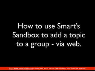 How to use Smart’s
    Sandbox to add a topic
     to a group - via web.

http://www.jomarhilario.com - enter your email here to learn how to earn from the internet!
 