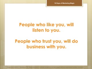 People who like you, will
listen to you.
People who trust you, will do
business with you.
Copyright ©2012 Sandbox PM. Reproduction in whole or part is not permitted without expressed written consent.
10 Days of Marketing Magic
 
