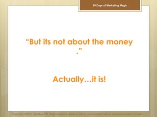 “But its not about the money
.”
Actually…it is!
Copyright ©2012 Sandbox PM. Reproduction in whole or part is not permitted without expressed written consent.
10 Days of Marketing Magic
 