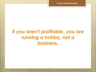 If you aren’t profitable, you are
running a hobby, not a
business.
Copyright ©2012 Sandbox PM. Reproduction in whole or part is not permitted without expressed written consent.
10 Days of Marketing Magic
 