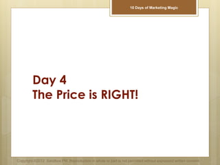 Day 4
The Price is RIGHT!
Copyright ©2012 Sandbox PM. Reproduction in whole or part is not permitted without expressed written consent.
10 Days of Marketing Magic
 