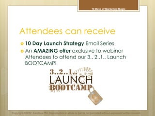 Attendees can receive
 10 Day Launch Strategy Email Series
 An AMAZING offer exclusive to webinar
Attendees to attend our 3.. 2..1.. Launch
BOOTCAMP!
Copyright ©2012 Sandbox PM. Reproduction in whole or part is not permitted without expressed written consent.
10 Days of Marketing Magic
 