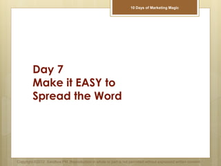 Day 7
Make it EASY to
Spread the Word
Copyright ©2012 Sandbox PM. Reproduction in whole or part is not permitted without expressed written consent.
10 Days of Marketing Magic
 