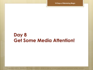 Day 8
Get Some Media Attention!
Copyright ©2012 Sandbox PM. Reproduction in whole or part is not permitted without expressed written consent.
10 Days of Marketing Magic
 