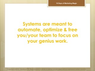 Systems are meant to
automate, optimize & free
you/your team to focus on
your genius work.
Copyright ©2012 Sandbox PM. Reproduction in whole or part is not permitted without expressed written consent.
10 Days of Marketing Magic
 