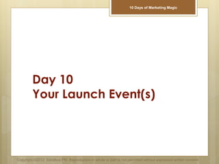 Day 10
Your Launch Event(s)
Copyright ©2012 Sandbox PM. Reproduction in whole or part is not permitted without expressed written consent.
10 Days of Marketing Magic
 
