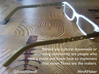 @EnochElwell #ImAMaker
Behind any cultural movement or
innovating community are people who
have a vision and know how to implement
that vision.These are the makers.
 