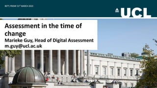 BETT, FRIDAY 31ST MARCH 2023
Assessment in the time of
change
Marieke Guy, Head of Digital Assessment
m.guy@ucl.ac.uk
 
