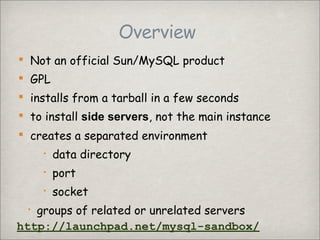 Overview
 Not an official Sun/MySQL product
 GPL
 installs from a tarball in a few seconds
 to install side servers, n...