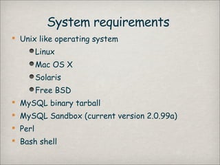 System requirements
 Unix like operating system
         Linux
         Mac OS X
         Solaris
         Free BSD
 MySQL binary tarball
 MySQL Sandbox (current version 2.0.99a)
 Perl
 Bash shell
 
