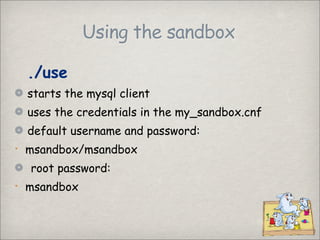 Using the sandbox

    ./use
    starts the mysql client
    uses the credentials in the my_sandbox.cnf
    default username and password:
    msandbox/msandbox



    root password:
    msandbox

 