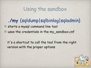 Using the sandbox

    ./my {sqldump|sqlbinlog|sqladmin}
    starts a mysql command line tool
    uses the credentials in ...