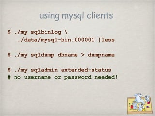 using mysql clients
$ ./my sqlbinlog 
   ./data/mysql-bin.000001 |less

$ ./my sqldump dbname > dumpname

$ ./my sqladmin extended-status
# no username or password needed!
 