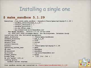 Installing a single one
$ make_sandbox 5.1.29
Executing ./low_level_make_sandbox --basedir=/Users/gmax/opt/mysql/5.1.29 
 ...