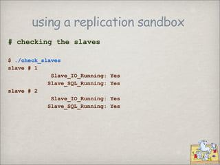 using a replication sandbox
# checking the slaves

$ ./check_slaves
slave # 1
             Slave_IO_Running:   Yes
            Slave_SQL_Running:   Yes
slave # 2
             Slave_IO_Running:   Yes
            Slave_SQL_Running:   Yes
 