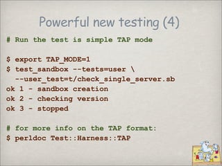 Powerful new testing (4)
# Run the test is simple TAP mode

$ export TAP_MODE=1
$ test_sandbox --tests=user 
  --user_test...