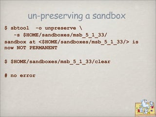 un-preserving a sandbox
$ sbtool -o unpreserve 
   -s $HOME/sandboxes/msb_5_1_33/
sandbox at <$HOME/sandboxes/msb_5_1_33/> is
now NOT PERMANENT

$ $HOME/sandboxes/msb_5_1_33/clear

# no error
 