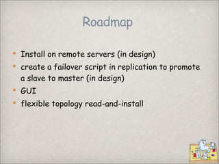 Roadmap

 Install on remote servers (in design)
 create a failover script in replication to promote
  a slave to master ...