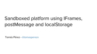 Sandboxed platform using IFrames,
postMessage and localStorage
Tomás Pérez - @tomasperezv

 