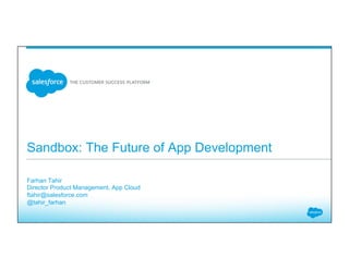 Sandbox: The Future of App Development
​ Farhan Tahir
​ Director Product Management, App Cloud
​ ftahir@salesforce.com
​ @tahir_farhan
​ 
 