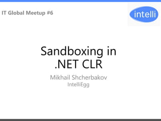 Mikhail Shcherbakov
July 05, 2015
Sandboxing in
.NET CLR
Mikhail Shcherbakov
IT Global Meetup #6
IntelliEgg
 