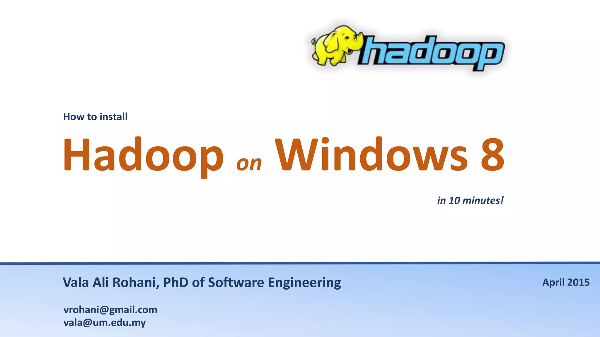 How to install
Hadoop on Windows 8
in 10 minutes!
Vala Ali Rohani, PhD of Software Engineering
vrohani@gmail.com
vala@um.edu.my
April 2015
 