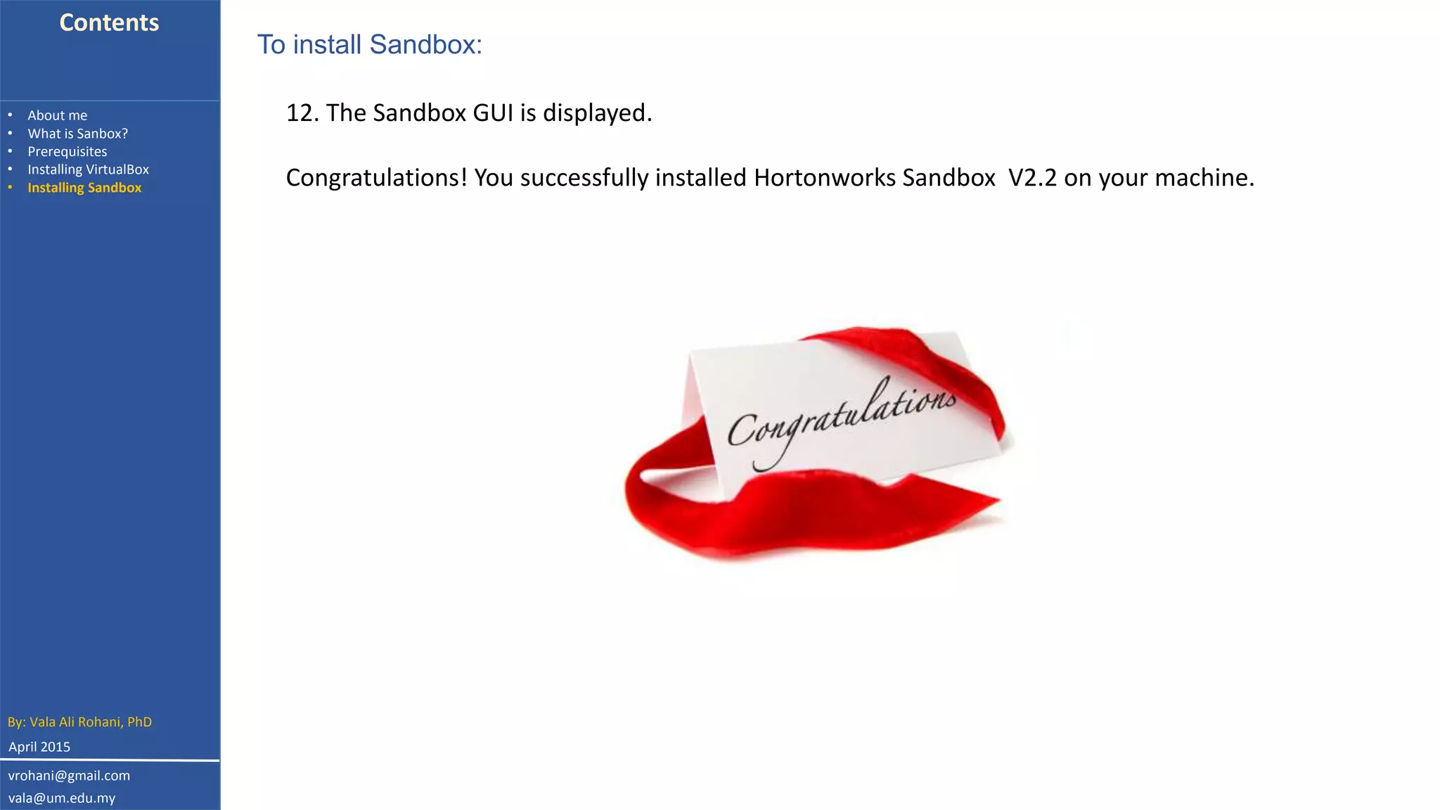 Contents
• About me
• What is Sanbox?
• Prerequisites
• Installing VirtualBox
• Installing Sandbox
12. The Sandbox GUI is displayed.
Congratulations! You successfully installed Hortonworks Sandbox V2.2 on your machine.
To install Sandbox:
By: Vala Ali Rohani, PhD
vrohani@gmail.com
vala@um.edu.my
April 2015
 