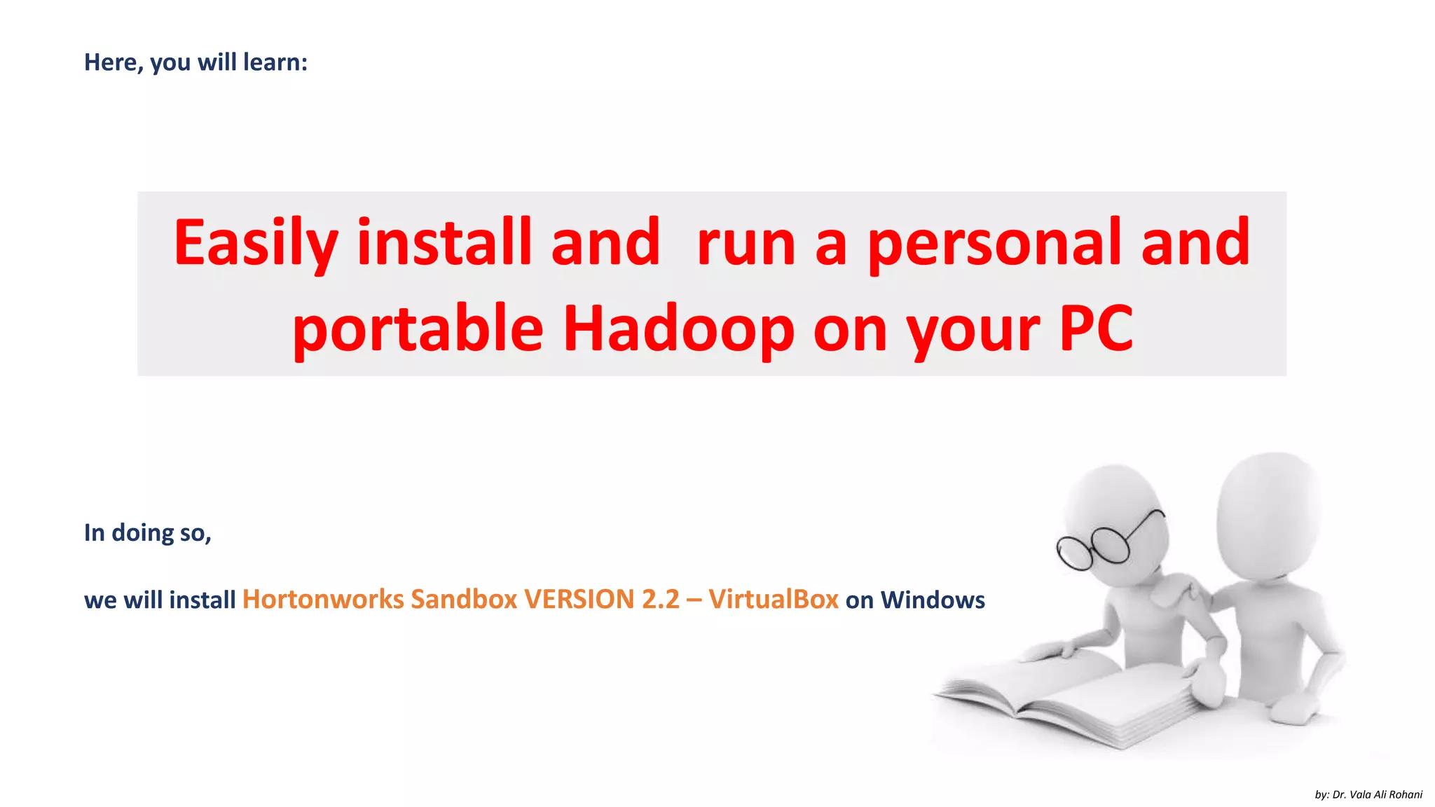 Here, you will learn:
by: Dr. Vala Ali Rohani
Easily install and run a personal and
portable Hadoop on your PC
In doing so,
we will install Hortonworks Sandbox VERSION 2.2 – VirtualBox on Windows
 