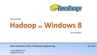 How to install
Hadoop on Windows 8
in 10 minutes!
Vala Ali Rohani, PhD of Software Engineering
vrohani@gmail.com
vala@um.edu.my
April 2015
 