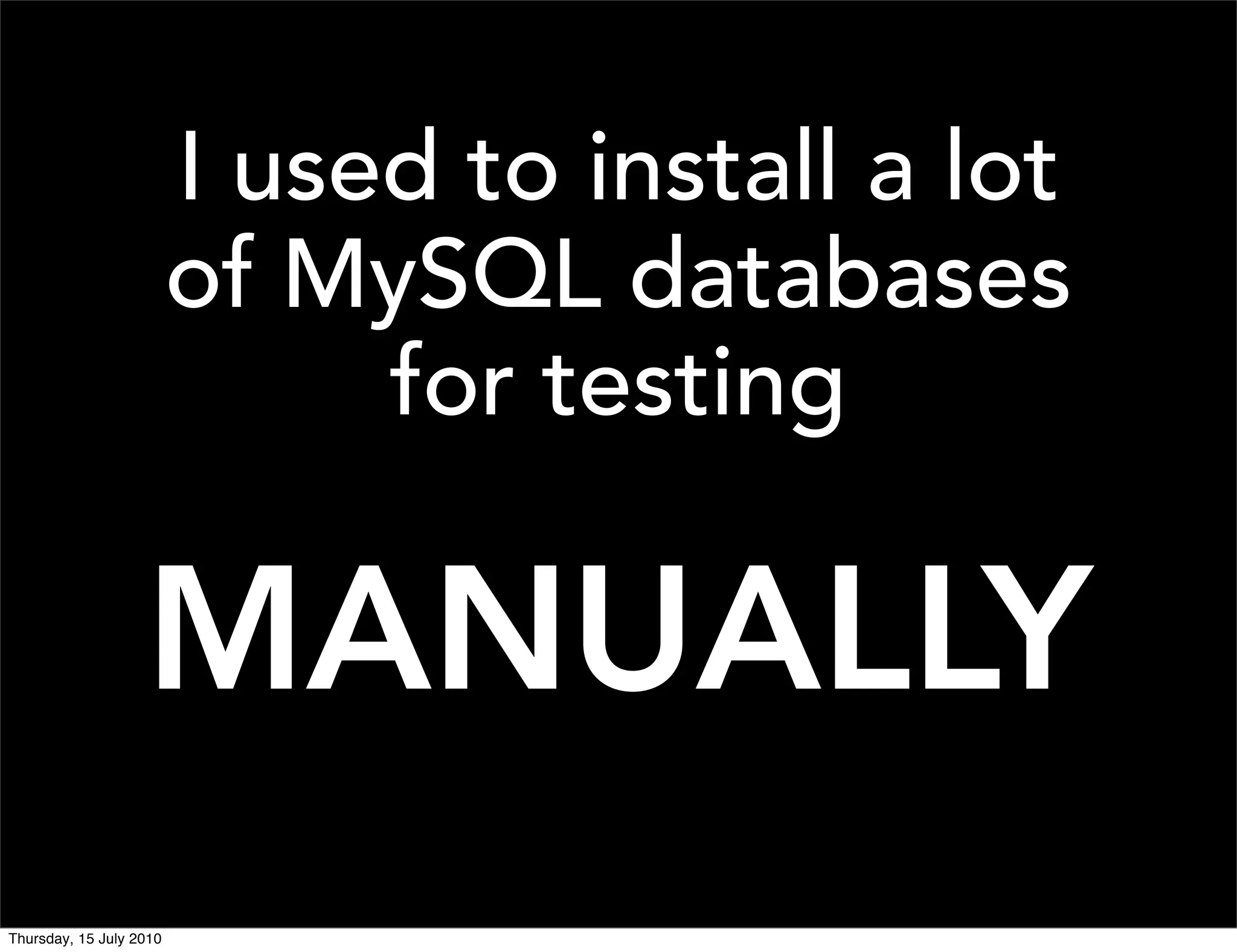 I used to install a lot
                         of MySQL databases
                              for testing

                   MANUALLY
Thursday, 15 July 2010
 