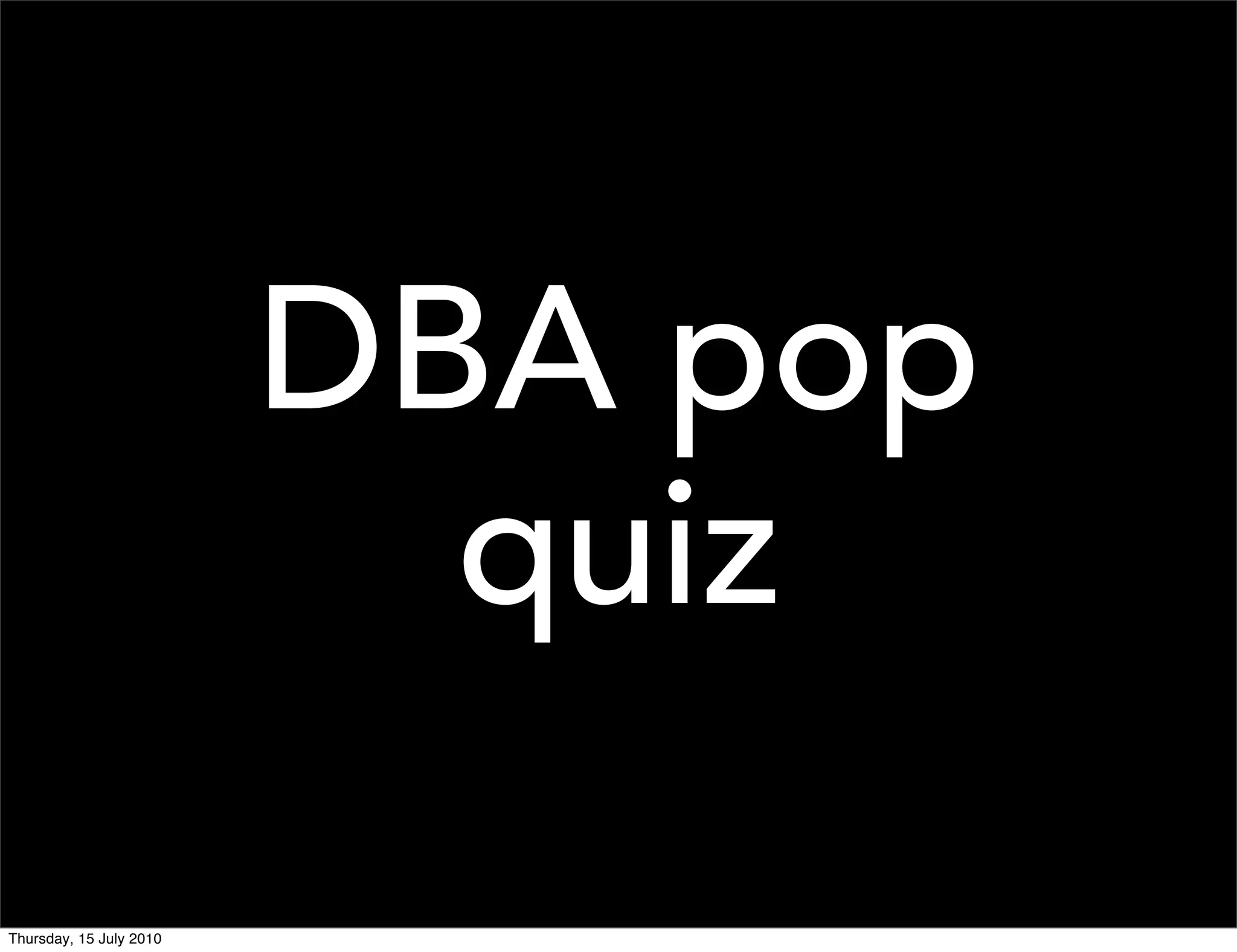 DBA pop
                           quiz
Thursday, 15 July 2010
 