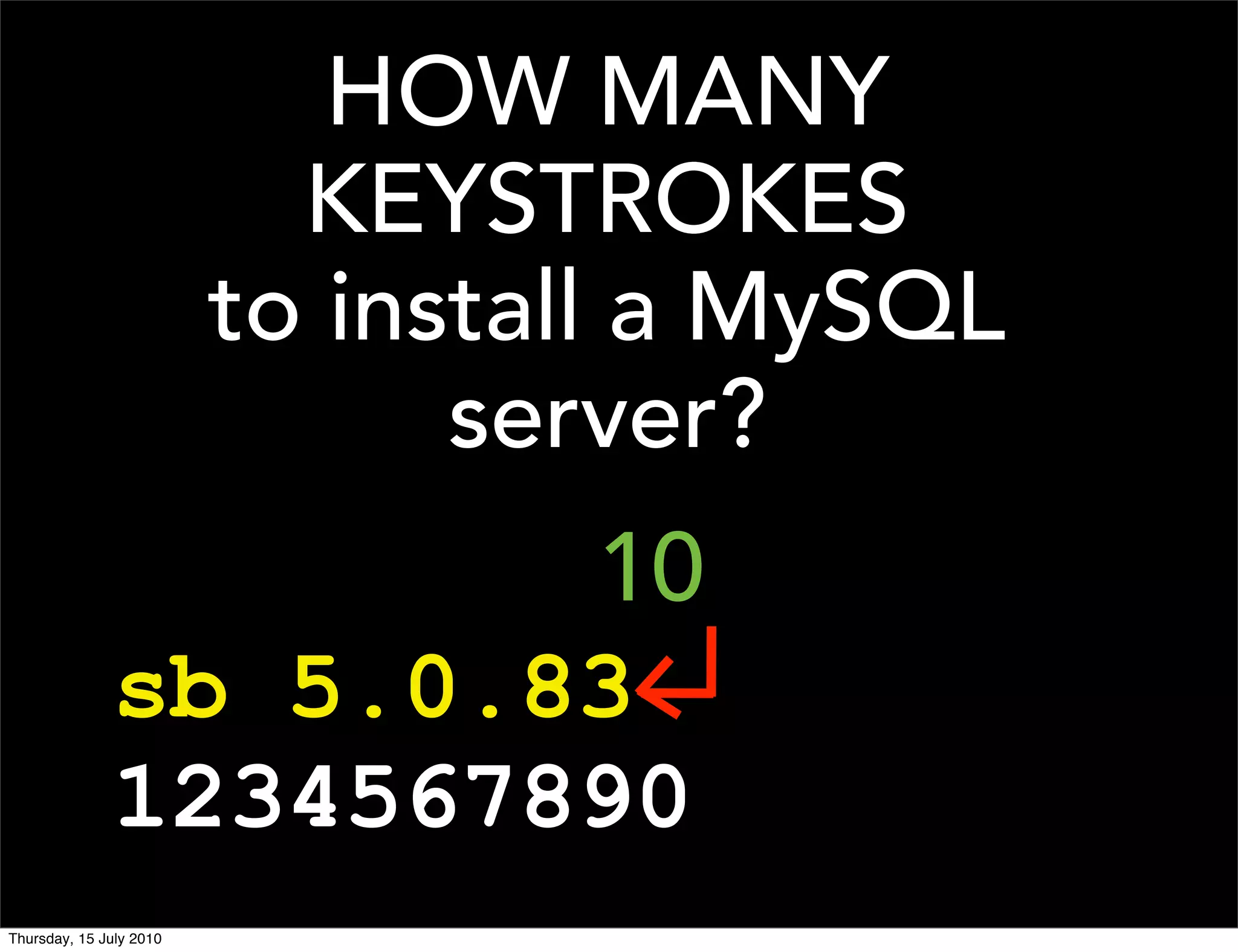 HOW MANY
                           KEYSTROKES
                         to install a MySQL
                               server?
                      10
              sb 5.0.83
              1234567890
Thursday, 15 July 2010
 