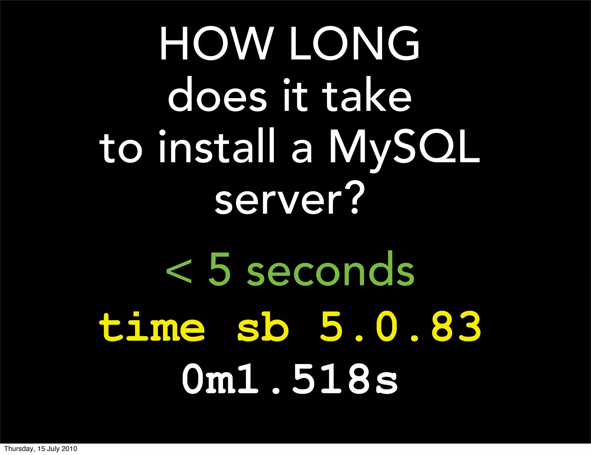 HOW LONG
                             does it take
                         to install a MySQL
                               server?
                           < 5 seconds
                         time sb 5.0.83
                            0m1.518s
Thursday, 15 July 2010
 