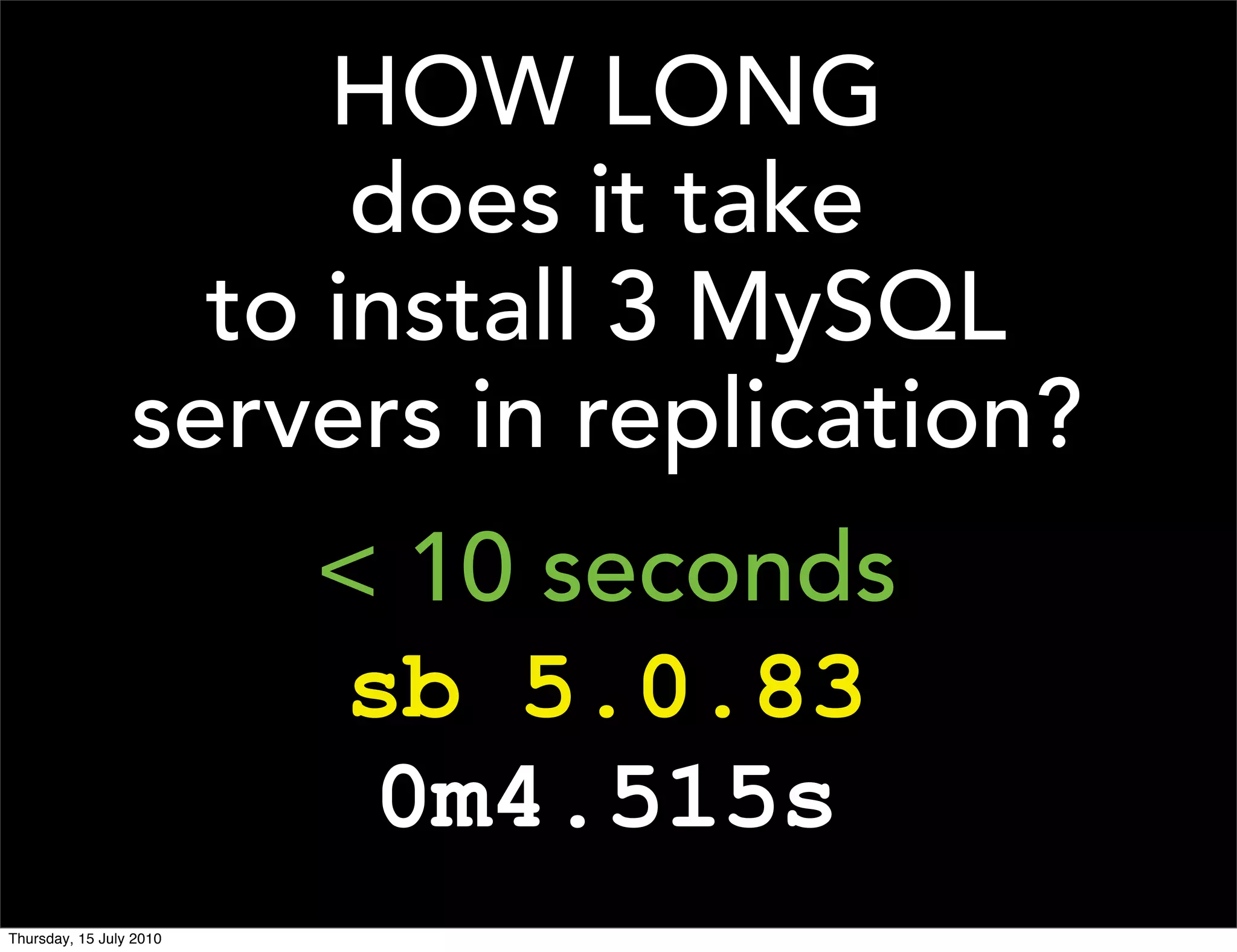 HOW LONG
                       does it take
                   to install 3 MySQL
                 servers in replication?
                         < 10 seconds
                         sb 5.0.83
                          0m4.515s
Thursday, 15 July 2010
 
