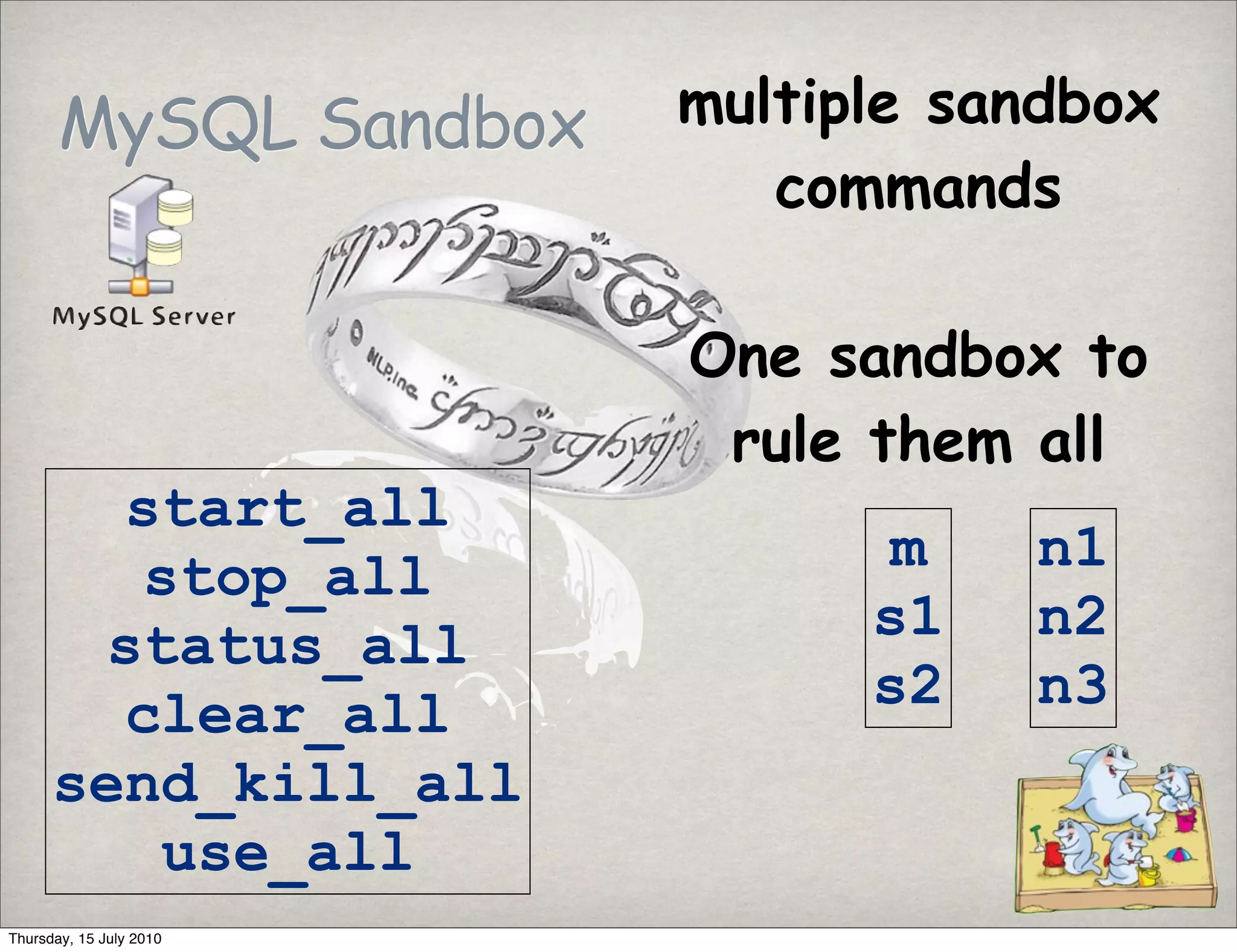 MySQL Sandbox     multiple sandbox
                            commands

                         One sandbox to
                          rule them all
        start_all
        stop_all               m    n1
       status_all              s1   n2
        clear_all              s2   n3
      send_kill_all
         use_all
Thursday, 15 July 2010
 