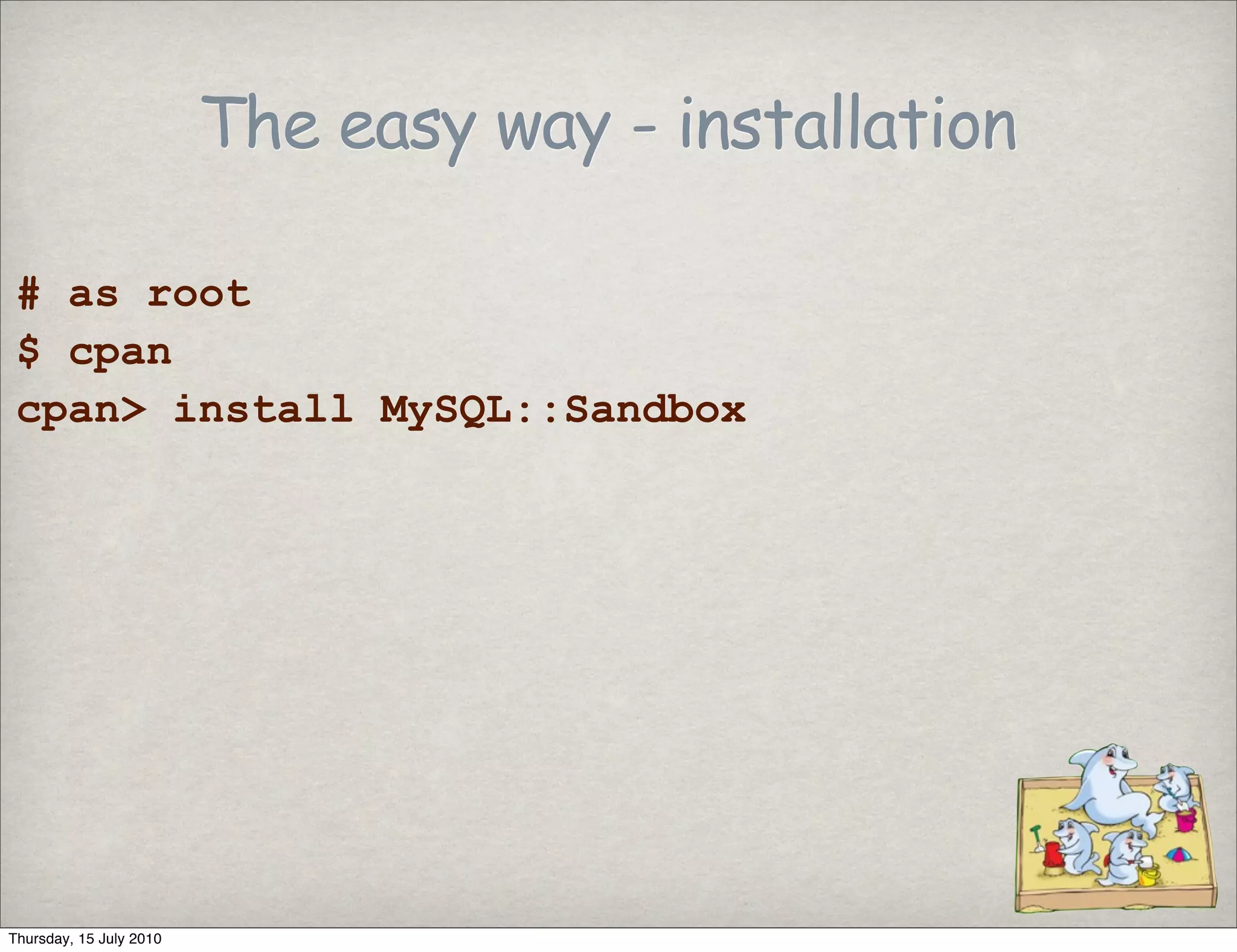 The easy way - installation

 # as root
 $ cpan
 cpan> install MySQL::Sandbox




Thursday, 15 July 2010
 