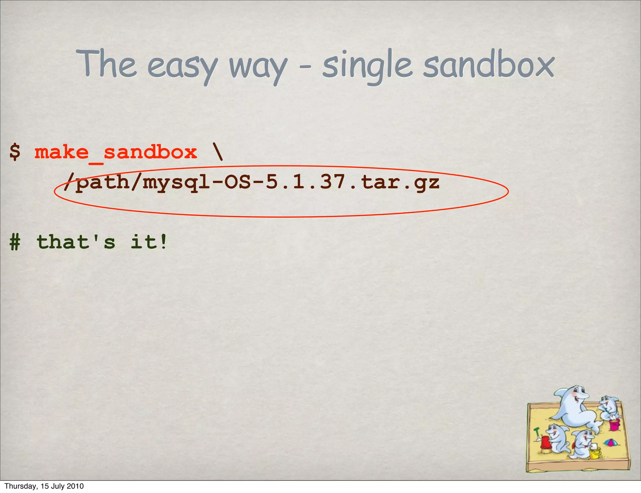 The easy way - single sandbox

 $ make_sandbox 
     /path/mysql-OS-5.1.37.tar.gz

 # that's it!




Thursday, 15 July 2010
 
