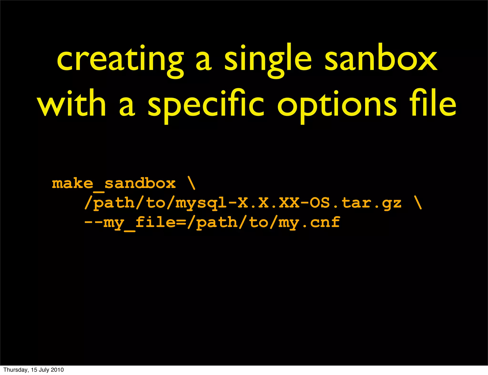 creating a single sanbox
            with a speciﬁc options ﬁle
                 make_sandbox 
                    /path/to/mysql-X.X.XX-OS.tar.gz 
                    --my_file=/path/to/my.cnf




Thursday, 15 July 2010
 