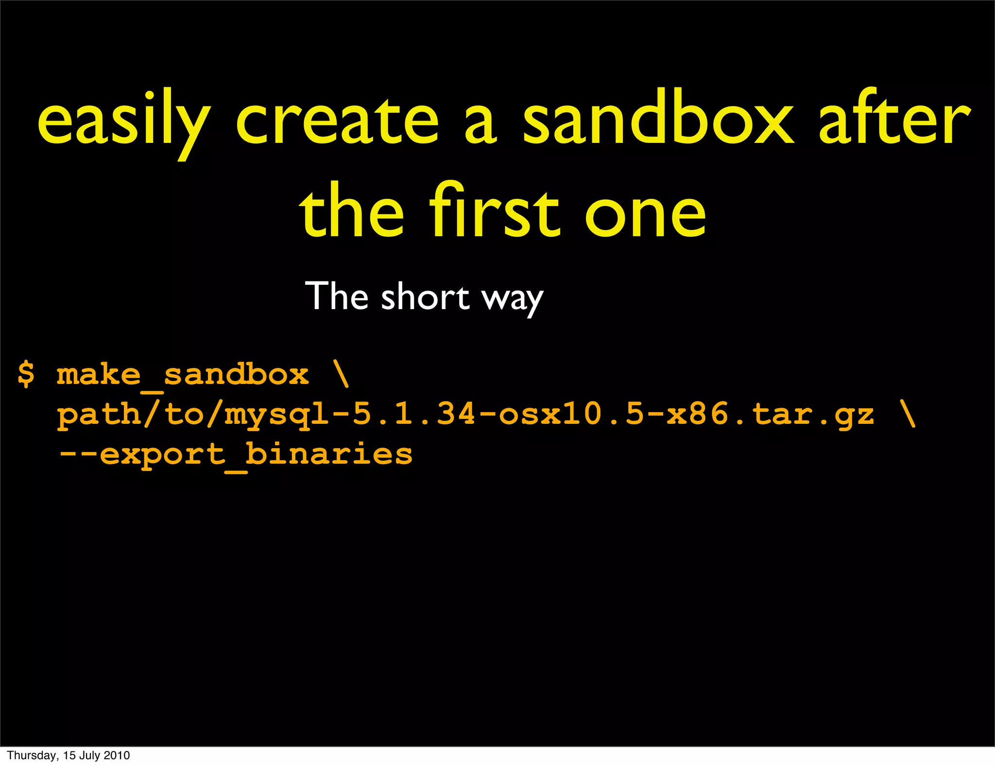 easily create a sandbox after
              the ﬁrst one
                         The short way
 $ make_sandbox 
   path/to/mysql-5.1.34-osx10.5-x86.tar.gz 
   --export_binaries




Thursday, 15 July 2010
 