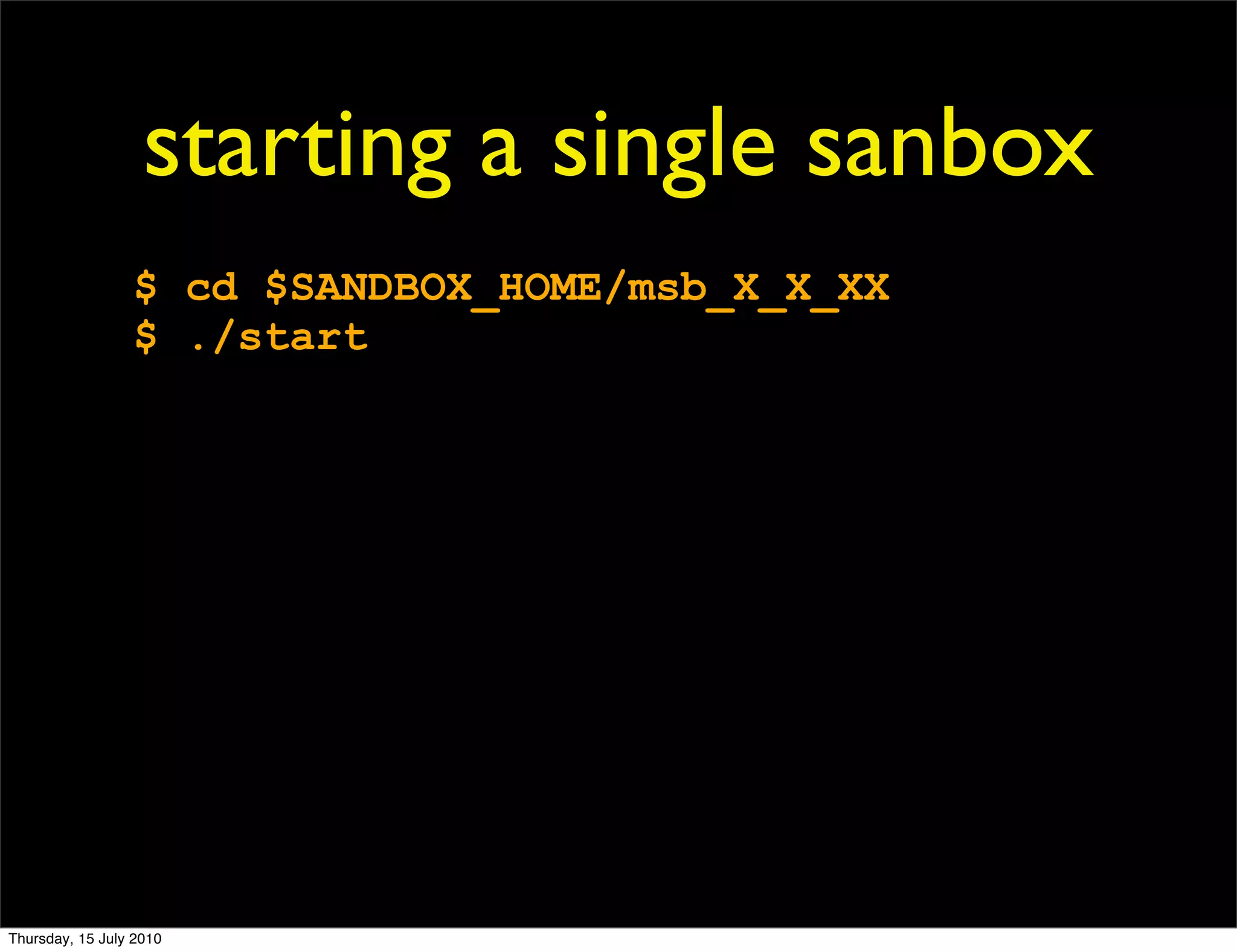 starting a single sanbox
                 $ cd $SANDBOX_HOME/msb_X_X_XX
                 $ ./start




Thursday, 15 July 2010
 