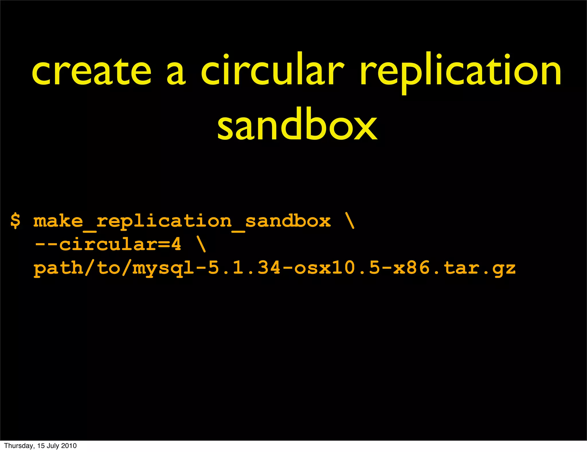 create a circular replication
                  sandbox
 $ make_replication_sandbox 
   --circular=4 
   path/to/mysql-5.1.34-osx10.5-x86.tar.gz




Thursday, 15 July 2010
 