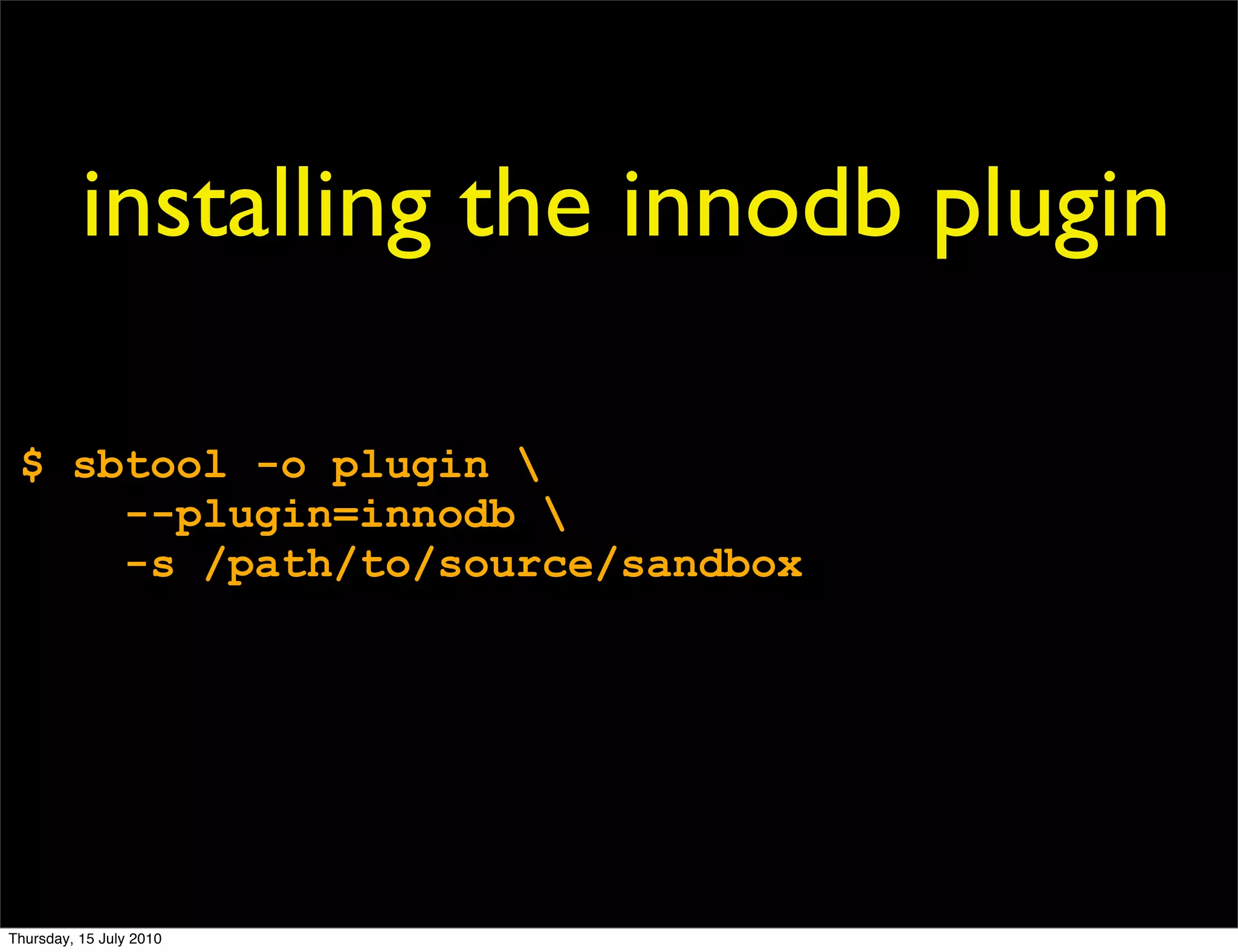 installing the innodb plugin

 $ sbtool -o plugin 
     --plugin=innodb 
     -s /path/to/source/sandbox




Thursday, 15 July 2010
 