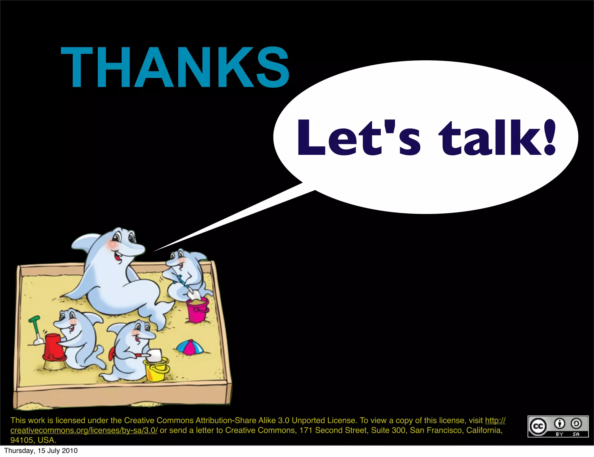 THANKS
                                                                                 Let's talk!




 This work is licensed under the Creative Commons Attribution-Share Alike 3.0 Unported License. To view a copy of this license, visit http://
 creativecommons.org/licenses/by-sa/3.0/ or send a letter to Creative Commons, 171 Second Street, Suite 300, San Francisco, California,
 94105, USA.
Thursday, 15 July 2010
 