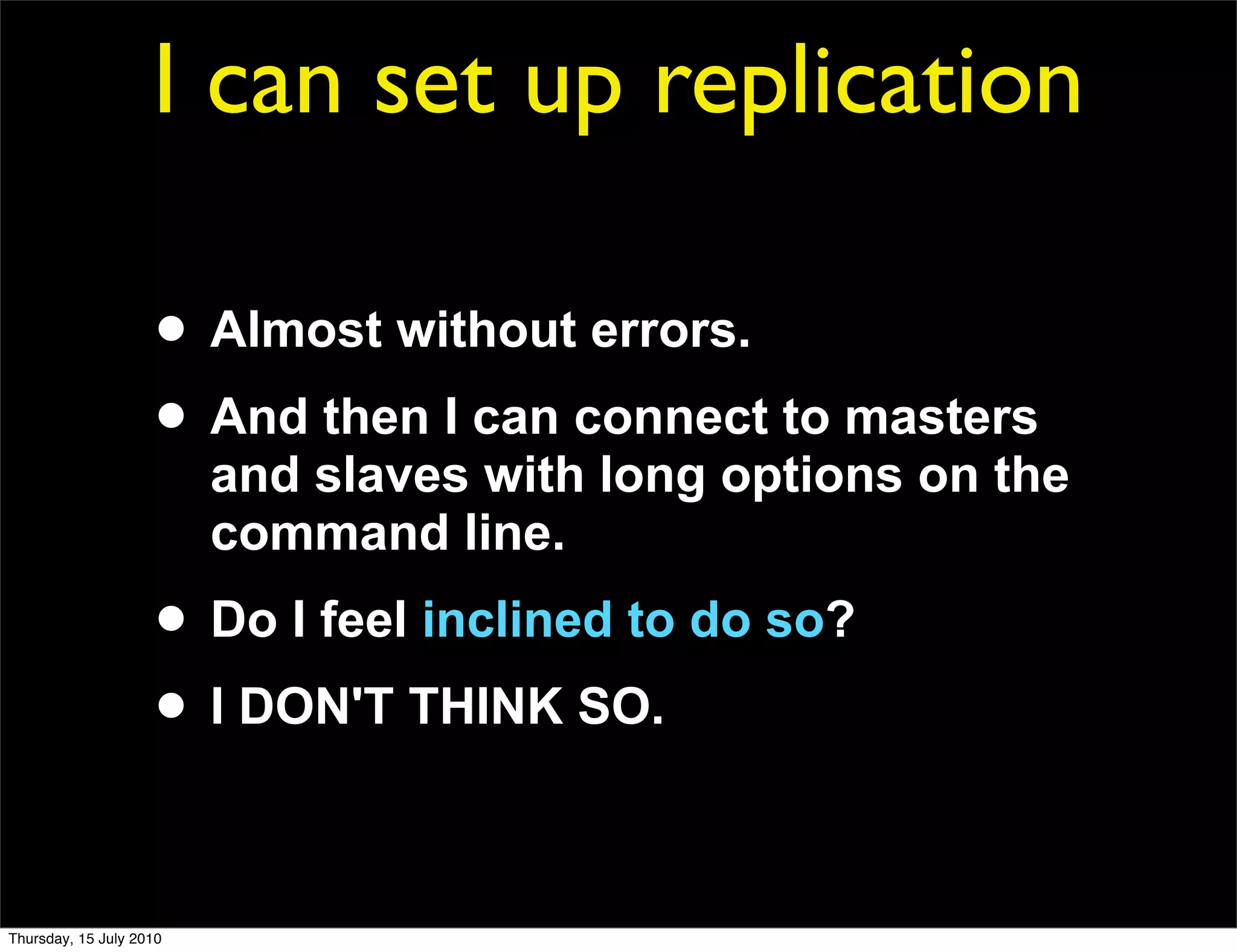 I can set up replication

                     • Almost without errors.
                     • And then I can connect to masters
                         and slaves with long options on the
                         command line.
                     • Do I feel inclined to do so?
                     • I DON'T THINK SO.

Thursday, 15 July 2010
 