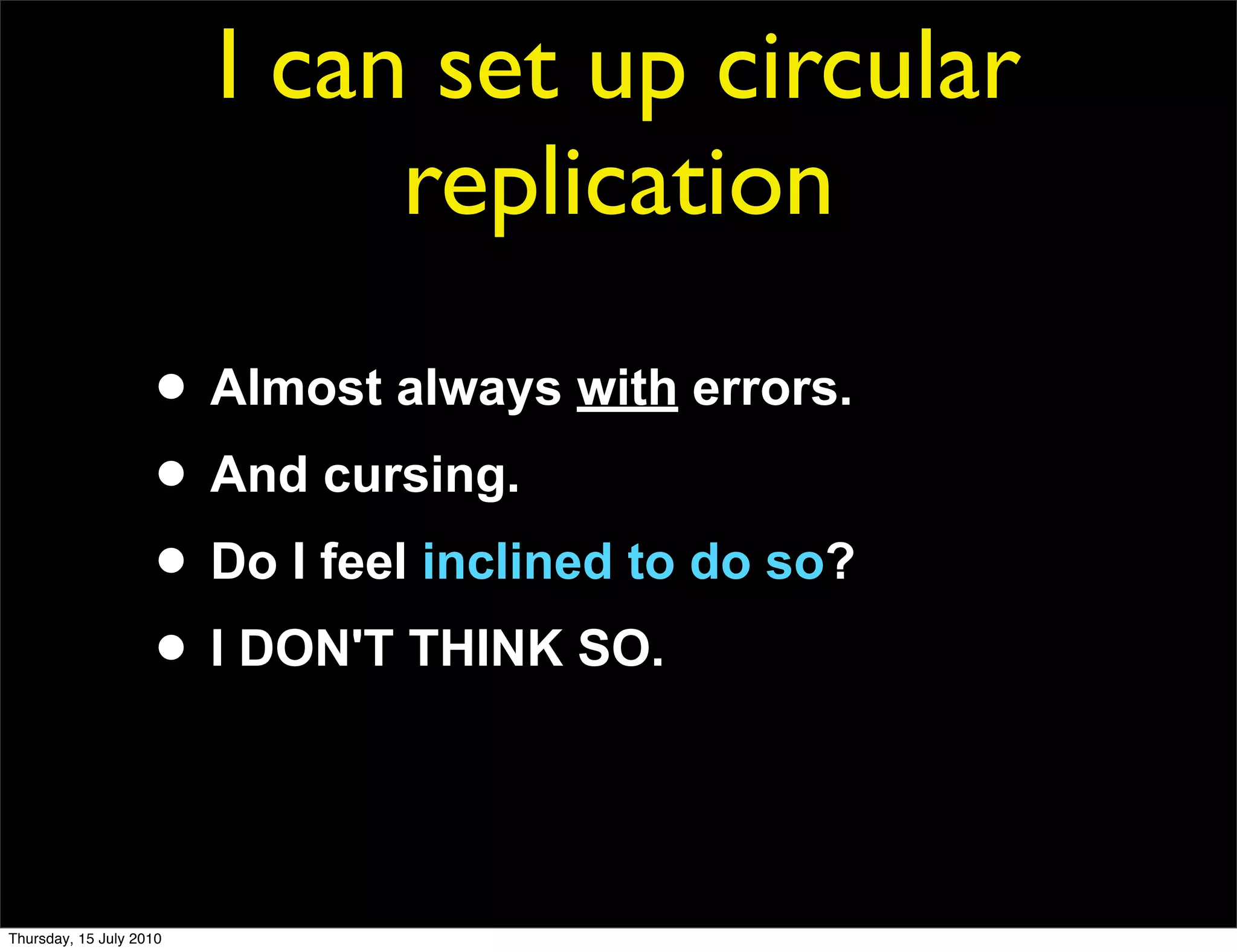 I can set up circular
                              replication

                     • Almost always with errors.
                     • And cursing.
                     • Do I feel inclined to do so?
                     • I DON'T THINK SO.


Thursday, 15 July 2010
 